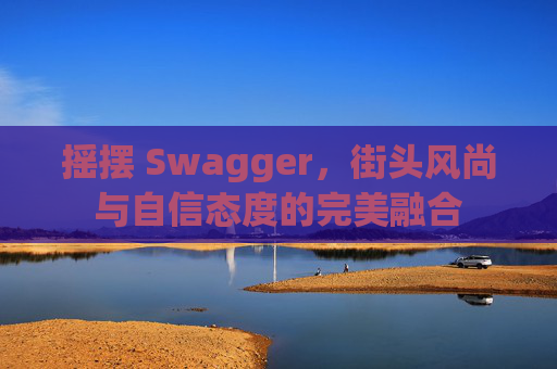 摇摆 Swagger，街头风尚与自信态度的完美融合