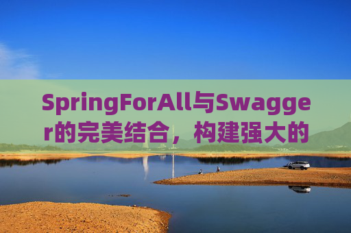 SpringForAll与Swagger的完美结合，构建强大的API文档和测试环境