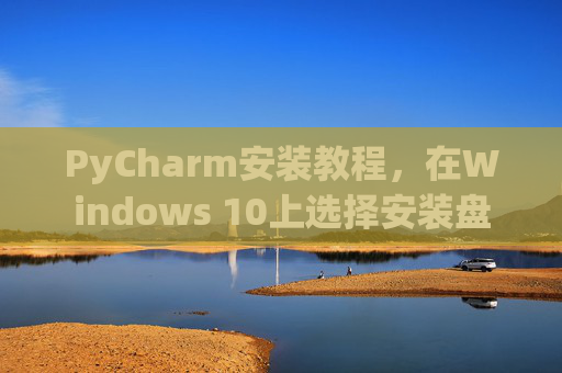 PyCharm安装教程，在Windows 10上选择安装盘