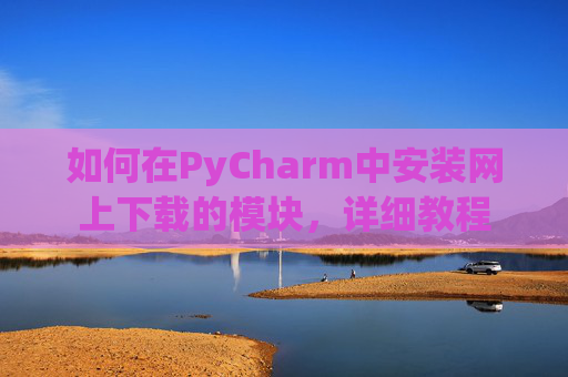 如何在PyCharm中安装网上下载的模块，详细教程